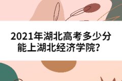 2021年湖北高考多少分能上湖北經(jīng)濟學院？