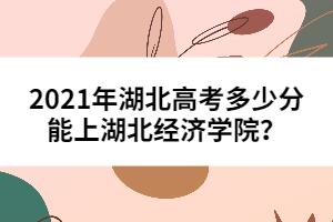 2021年湖北高考多少分能上湖北經(jīng)濟學(xué)院？