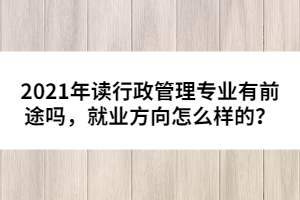 2021年讀行政管理專業(yè)有前途嗎，就業(yè)方向怎么樣的？