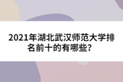 2021年湖北武漢師范大學(xué)排名前十的有哪些？