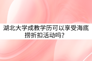 湖北大學(xué)成教學(xué)歷可以享受海底撈折扣活動(dòng)嗎？