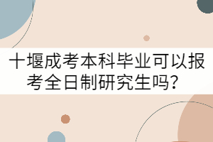 十堰成考本科畢業(yè)可以報(bào)考全日制研究生嗎？