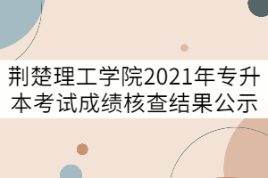 荊楚理工學院2021年普通專升本考試成績核查結(jié)果公示（二） 