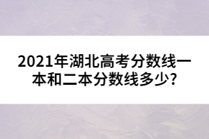 2021年湖北高考分?jǐn)?shù)線一本和二本分?jǐn)?shù)線多少?