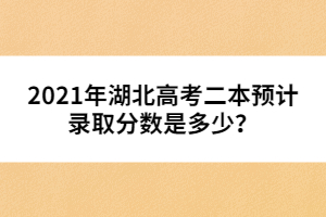 2021年湖北高考二本預(yù)計(jì)錄取分?jǐn)?shù)是多少？