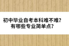 初中畢業(yè)自考本科難不難？有哪些專業(yè)簡(jiǎn)單點(diǎn)？