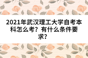2021年武漢理工大學(xué)自考本科怎么考？有什么條件要求？