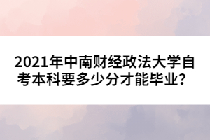 2021年中南財經政法大學自考本科要多少分才能畢業(yè)？