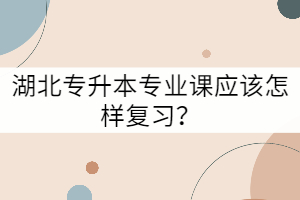 湖北專升本專業(yè)課應(yīng)該怎樣復(fù)習(xí)？