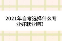 2021年自考選擇什么專業(yè)好就業(yè)??？