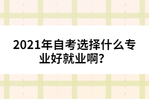 2021年自考選擇什么專(zhuān)業(yè)好就業(yè)??？