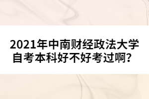 2021年中南財(cái)經(jīng)政法大學(xué)自考本科好不好考過(guò)啊？