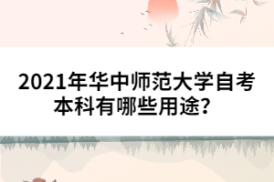 2021年華中師范大學(xué)自考本科有哪些用途？