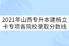 2021年山西專升本建檔立卡專項(xiàng)批各院校錄取分?jǐn)?shù)線