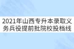 2021年山西專升本錄取義務(wù)兵役提前批院校投檔線