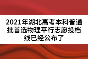 2021年湖北高考本科普通批首選物理平行志愿投檔線已經(jīng)公布了