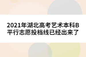 2021年湖北高考藝術(shù)本科B平行志愿投檔線(xiàn)已經(jīng)出來(lái)了