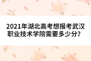 2021年湖北高考想報(bào)考武漢職業(yè)技術(shù)學(xué)院需要多少分？