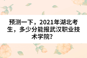 預測一下，2021年湖北考生，多少分能報武漢職業(yè)技術學院？