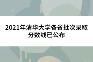 2021年清華大學各省批次錄取分數(shù)線已公布