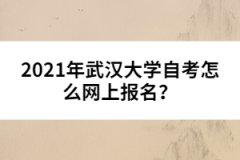 2021年武漢大學(xué)自考怎么網(wǎng)上報(bào)名？