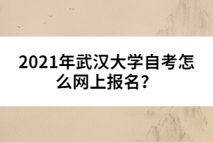 2021年武漢大學自考怎么網(wǎng)上報名？