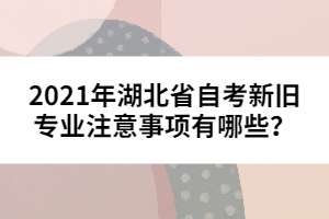 2021年湖北省自考新舊專業(yè)注意事項(xiàng)有哪些？