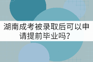 湖南成考被錄取后可以申請(qǐng)?zhí)崆爱厴I(yè)嗎？