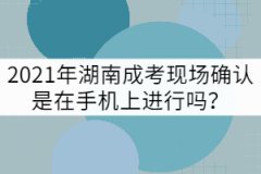 2021年湖南成考現(xiàn)場確認是在手機上進行嗎？