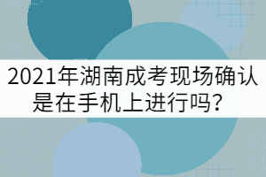 2021年湖南成考現(xiàn)場確認(rèn)是在手機(jī)上進(jìn)行嗎？