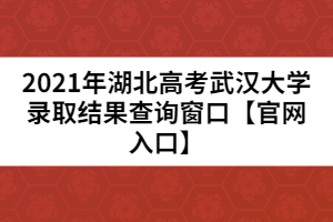 2021年湖北高考武漢大學錄取結(jié)果查詢窗口【官網(wǎng)入口】