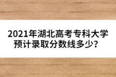 2021年湖北高考?？拼髮W(xué)預(yù)計(jì)錄取分?jǐn)?shù)線多少？