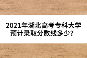 2021年湖北高考?？拼髮W(xué)預(yù)計錄取分數(shù)線多少？