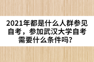 2021年都是什么人群參見自考，參加武漢大學(xué)自考需要什么條件嗎？