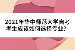 2021年華中師范大學(xué)自考考生應(yīng)該如何選擇專業(yè)？