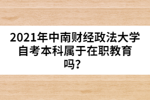 2021年中南財(cái)經(jīng)政法大學(xué)自考本科屬于在職教育嗎？