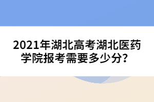 2021年湖北高考湖北醫(yī)藥學(xué)院報(bào)考需要多少分？