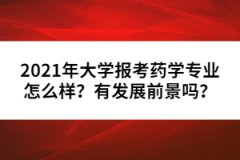 2021年大學(xué)報(bào)考藥學(xué)專業(yè)怎么樣？有發(fā)展前景嗎？