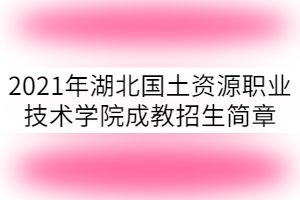 2021年湖北國土資源職業(yè)技術學院成教招生簡章已公布