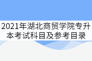 2021年湖北商貿(mào)學(xué)院普通專升本考試科目及參考目錄