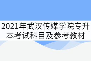 2021年武漢傳媒學院專升本各招生專業(yè)考試科目及參考教材