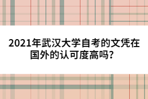 2021年武漢大學(xué)自考的文憑在國外的認(rèn)可度高嗎？