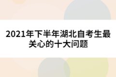 2021年下半年湖北自考生最關(guān)心的十大問(wèn)題