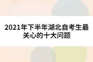 2021年下半年湖北自考生最關心的十大問題