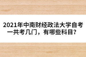 2021年中南財(cái)經(jīng)政法大學(xué)自考一共考幾門，有哪些科目？