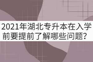 2021年湖北專升本新生在入學(xué)前要提前了解哪些問題？