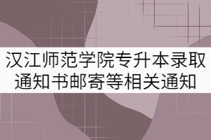 2021年漢江師范學院專升本錄取通知書郵寄等相關(guān)事宜的通知