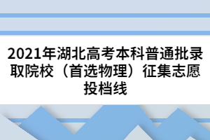 2021年湖北高考本科普通批錄取院校（首選物理）征集志愿投檔線