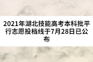 2021年湖北技能高考本科批平行志愿投檔線于7月28日已公布