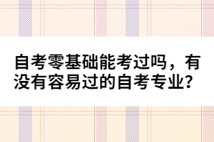 自考零基礎能考過嗎，有沒有容易過的自考專業(yè)？